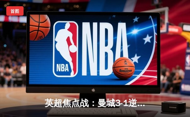 英超焦点战：曼城3-1逆转曼联，哈兰德双响锁定胜局