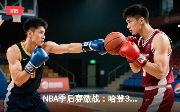 NBA季后赛激战：哈登37分献准绝杀，快船险胜独行侠扳平总比分