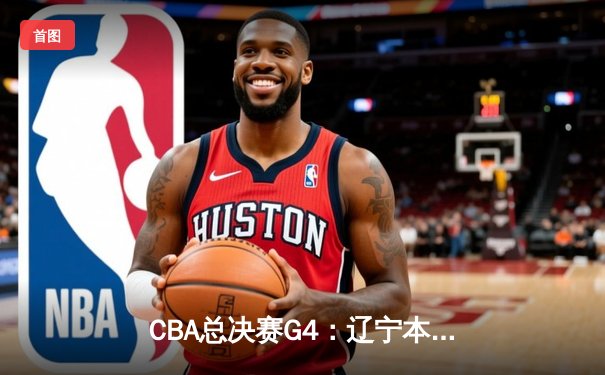 CBA总决赛G4：辽宁本钢加时逆转广东宏远，总比分3-1夺赛点