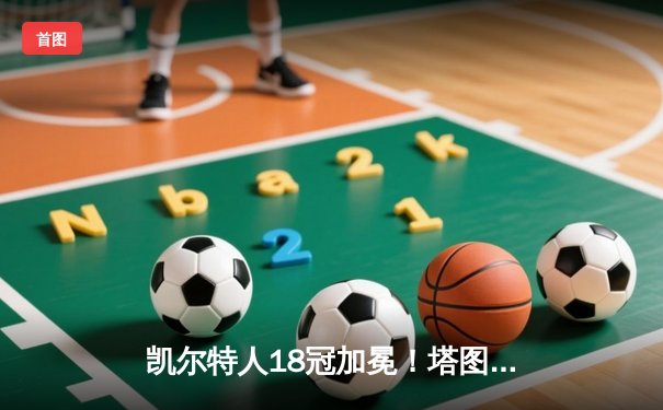 凯尔特人18冠加冕！塔图姆31+8+11率队击溃独行侠夺冠