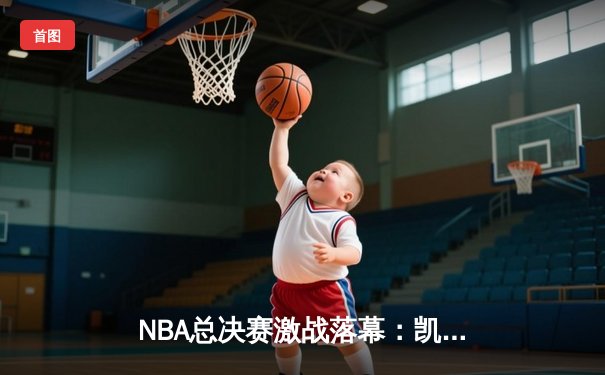NBA总决赛激战落幕：凯尔特人4-1力克独行侠，塔图姆荣膺FMVP