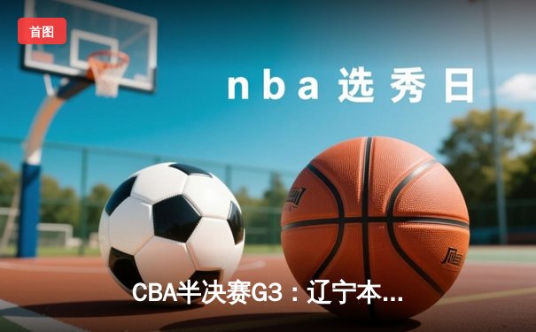 CBA半决赛G3：辽宁本钢逆转广东华南虎，张镇麟关键三分锁定胜局