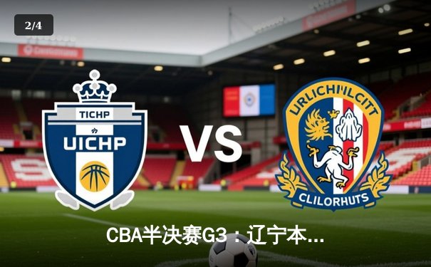 CBA半决赛G3：辽宁本钢逆转广东华南虎，张镇麟关键三分锁定胜局 - 2