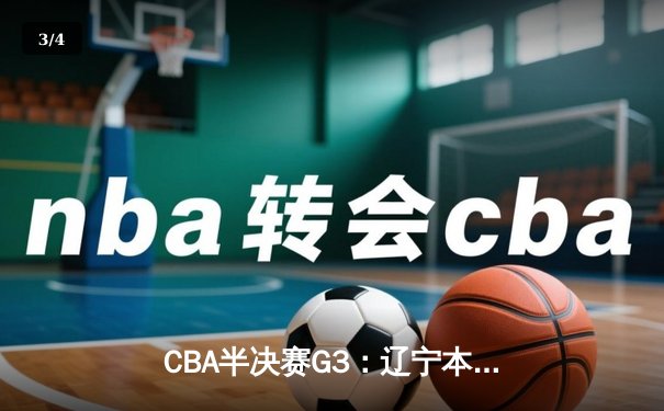 CBA半决赛G3：辽宁本钢逆转广东华南虎，张镇麟关键三分锁定胜局 - 3