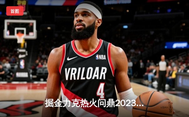 掘金力克热火问鼎2023年NBA总冠军，约基奇全能三双闪耀总决赛