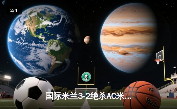 国际米兰3-2绝杀AC米兰，劳塔罗梅开二度制胜米兰德比 - 2