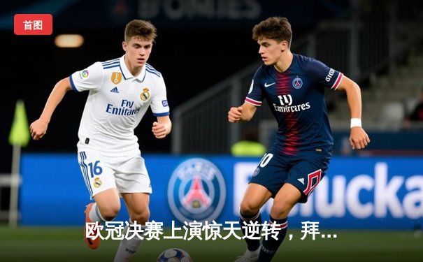 欧冠决赛上演惊天逆转，拜仁慕尼黑点球大战险胜皇家马德里问鼎冠军