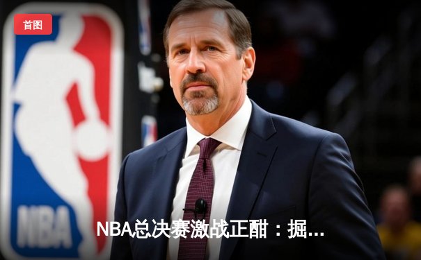 NBA总决赛激战正酣：掘金主场力克热火迎开门红 约基奇27+14+10统治禁区