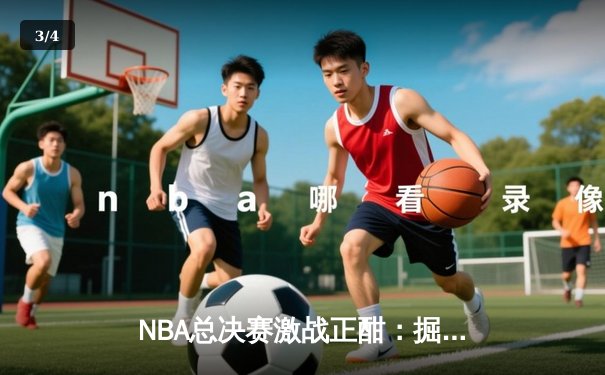 NBA总决赛激战正酣：掘金主场力克热火迎开门红 约基奇27+14+10统治禁区 - 3
