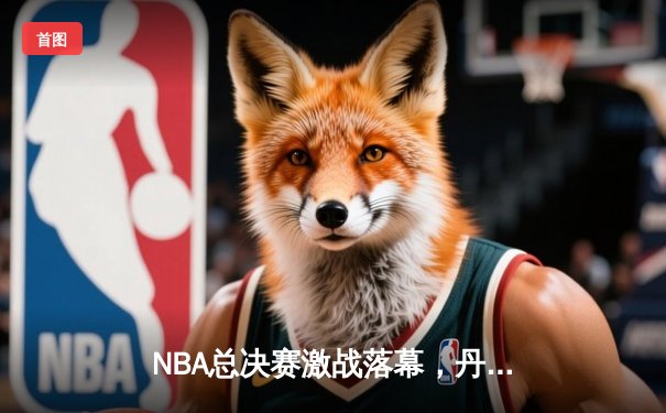 NBA总决赛激战落幕，丹佛掘金4-1击败热火勇夺队史首冠