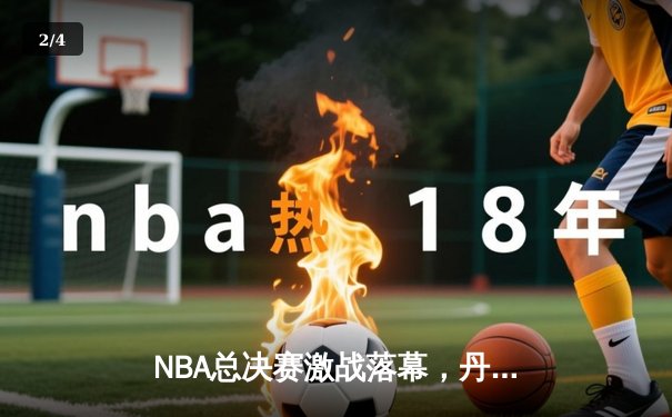 NBA总决赛激战落幕，丹佛掘金4-1击败热火勇夺队史首冠 - 2