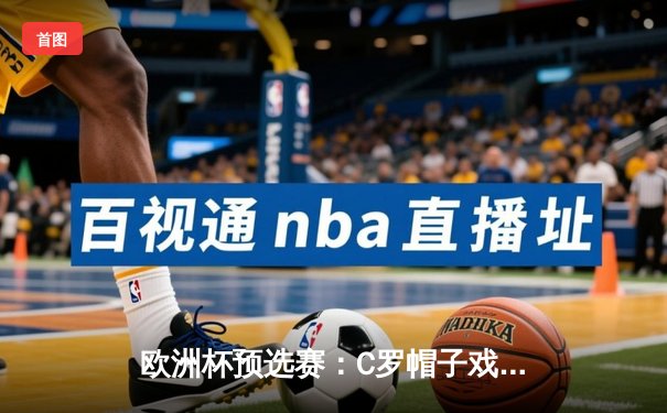 欧洲杯预选赛：C罗帽子戏法助葡萄牙5-1大胜波黑，刷新国家队进球纪录