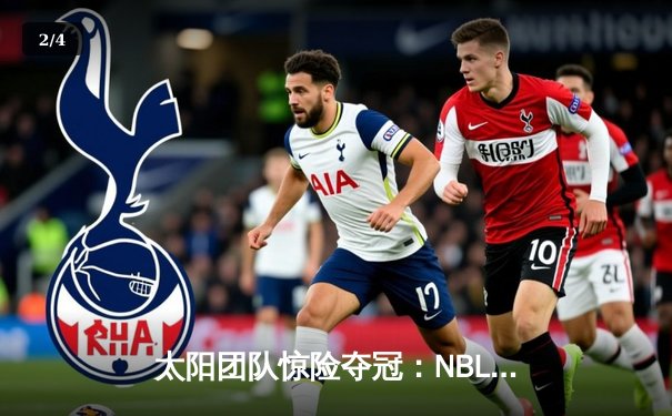 太阳团队惊险夺冠：NBL总决赛第五场加时赛绝杀，李伟狂砍42分创纪录 - 2