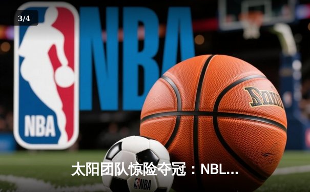 太阳团队惊险夺冠：NBL总决赛第五场加时赛绝杀，李伟狂砍42分创纪录 - 3