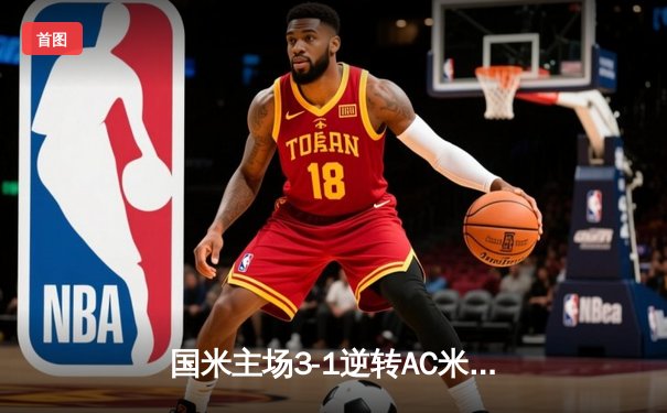 国米主场3-1逆转AC米兰，劳塔罗双响助球队登顶积分榜