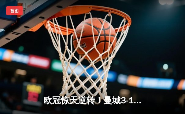 欧冠惊天逆转！曼城3-1击溃拜仁，哈兰德弑旧主创纪录