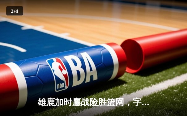 雄鹿加时鏖战险胜篮网，字母哥44分率队守住主场 - 2