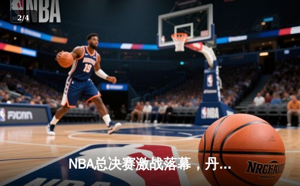 NBA总决赛激战落幕，丹佛掘金4-1击败迈阿密热火首夺总冠军 - 2