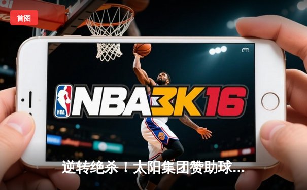 逆转绝杀！太阳集团赞助球队主场3-2力克卫冕冠军，豪取联赛五连胜