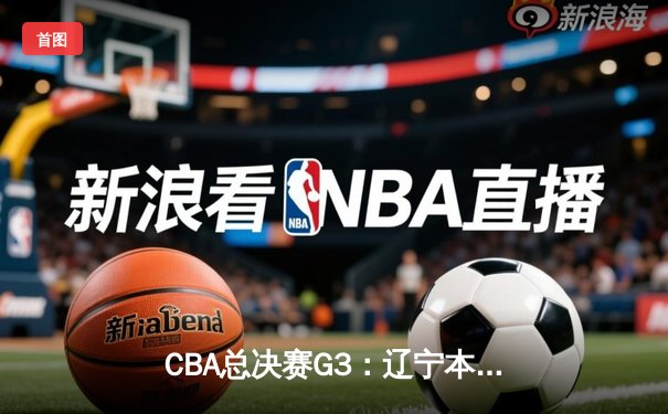 CBA总决赛G3：辽宁本钢加时险胜新疆广汇，总比分2-1领先