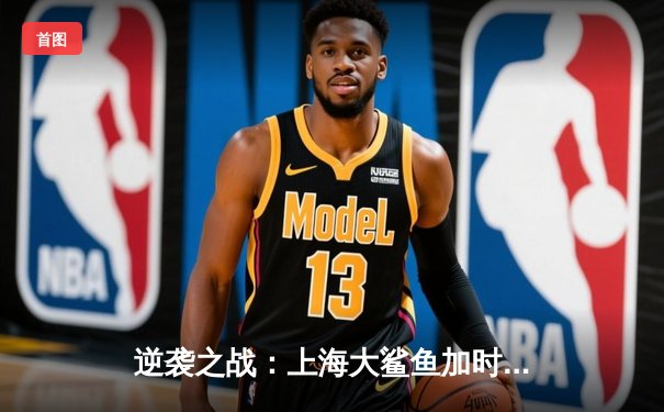 逆袭之战：上海大鲨鱼加时绝杀广东宏远，王哲林狂砍42分创生涯新高