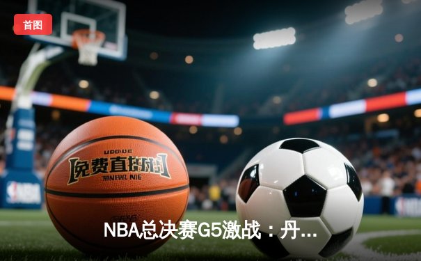 NBA总决赛G5激战：丹佛掘金主场险胜迈阿密热火，约基奇三双率队夺赛点