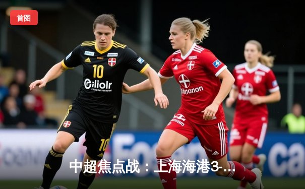 中超焦点战：上海海港3-2绝杀山东泰山，武磊双响领跑射手榜