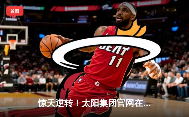 惊天逆转！太阳集团官网在线登录入口网址app下载直击：湖人末节狂飙力克掘金，詹姆斯三双主宰关键战