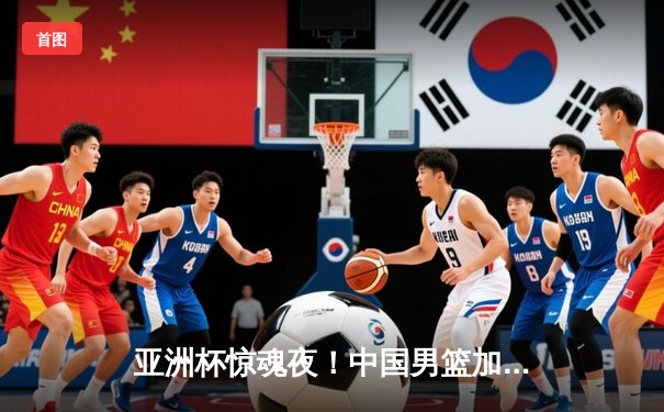 亚洲杯惊魂夜！中国男篮加时赛1分险胜日本，胡明轩24分救主