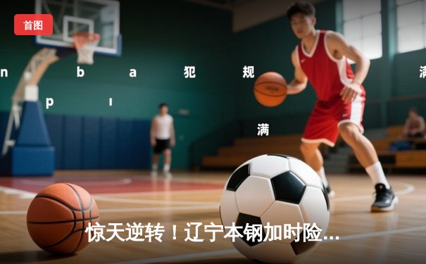 惊天逆转！辽宁本钢加时险胜广东宏远，赵继伟37分创生涯新高