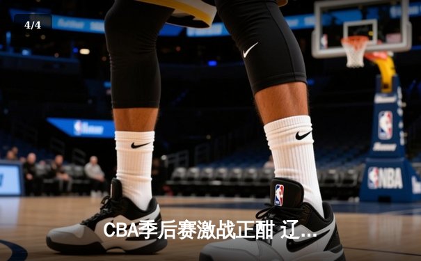 CBA季后赛激战正酣 辽宁本钢加时险胜广东宏远总分2-1领先 - 4