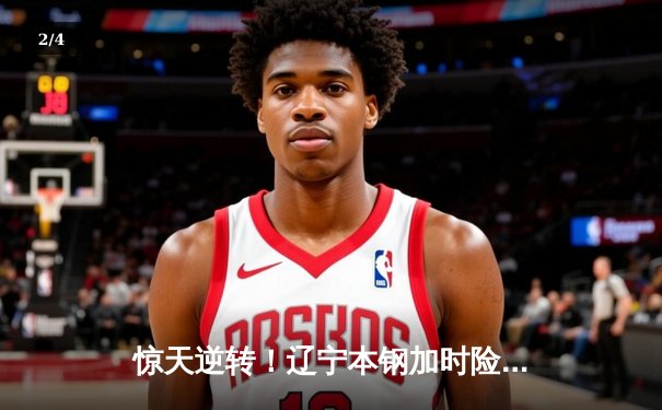 惊天逆转！辽宁本钢加时险胜广东宏远，赵继伟砍35分创生涯新高 - 2