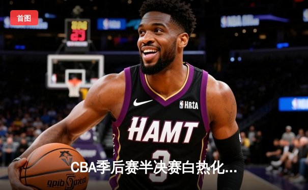 CBA季后赛半决赛白热化，辽宁本钢加时险胜广东宏远取得赛点
