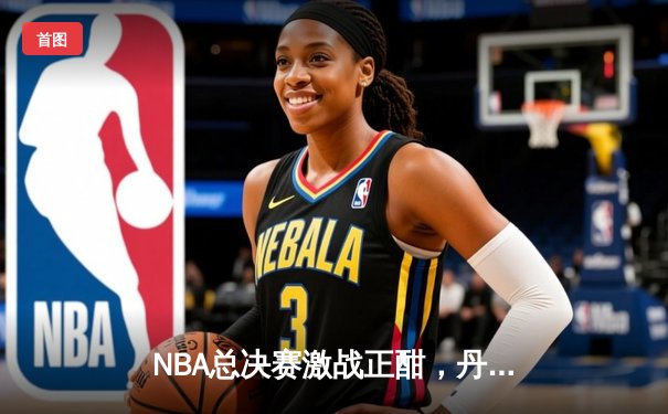 NBA总决赛激战正酣，丹佛掘金主场力克迈阿密热火斩获天王山