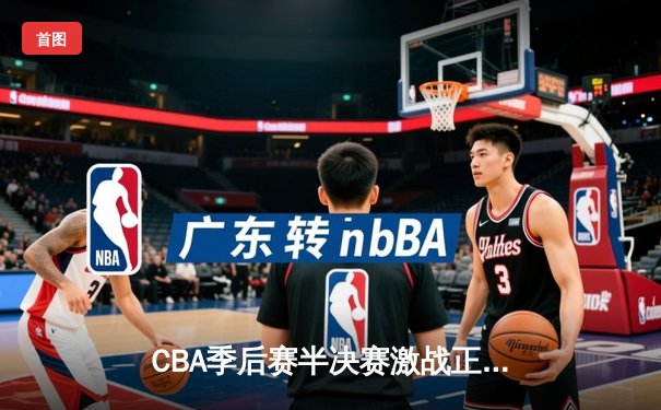 CBA季后赛半决赛激战正酣，辽宁本钢客场逆转广东宏远，总比分2-1领先