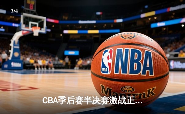 CBA季后赛半决赛激战正酣，辽宁本钢客场逆转广东宏远，总比分2-1领先 - 3