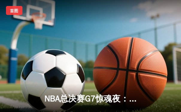 NBA总决赛G7惊魂夜：凯尔特人逆转勇士夺第18冠，塔图姆加冕FMVP