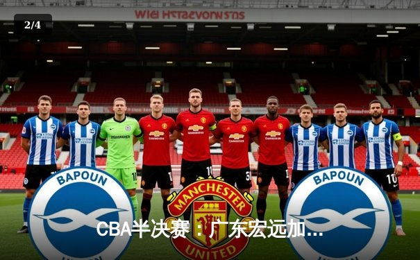 CBA半决赛：广东宏远加时险胜辽宁，胡明轩35分创生涯新高 - 2