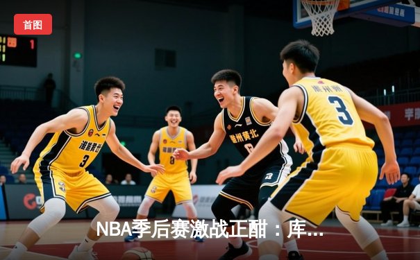 NBA季后赛激战正酣：库里狂砍47分率勇士逆转国王，系列赛拖入抢七