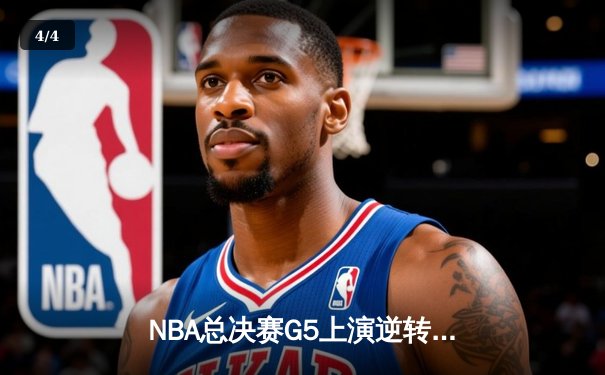 NBA总决赛G5上演逆转盛宴 太阳队末节狂飙力克雄鹿夺赛点 - 4