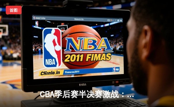 CBA季后赛半决赛激战：辽宁本钢加时险胜广东宏远，总比分2-1夺赛点