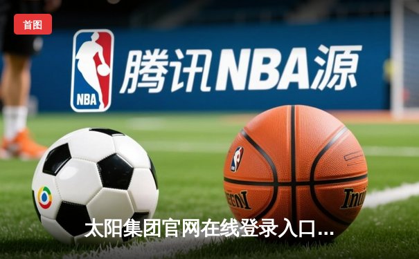 太阳集团官网在线登录入口网址app下载：NBA季后赛激战正酣，勇士队库里关键三分逆转独行侠