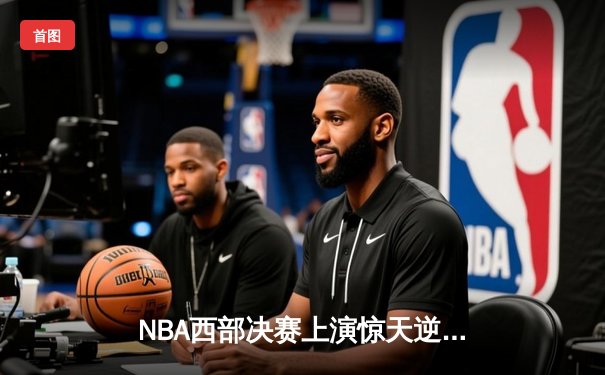 NBA西部决赛上演惊天逆转！独行侠加时险胜森林狼，东契奇狂砍40分准三双