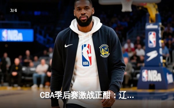 CBA季后赛激战正酣：辽宁男篮加时险胜广东，赵继伟33分导演惊天逆转 - 3