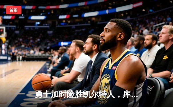 勇士加时险胜凯尔特人，库里狂砍43分率队完成20分惊天逆转